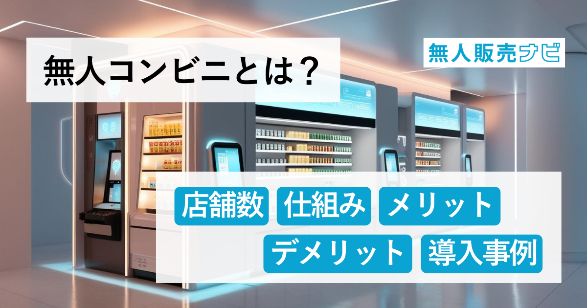 無人コンビニとは？店舗数・仕組み・メリット・デメリット・導入事例