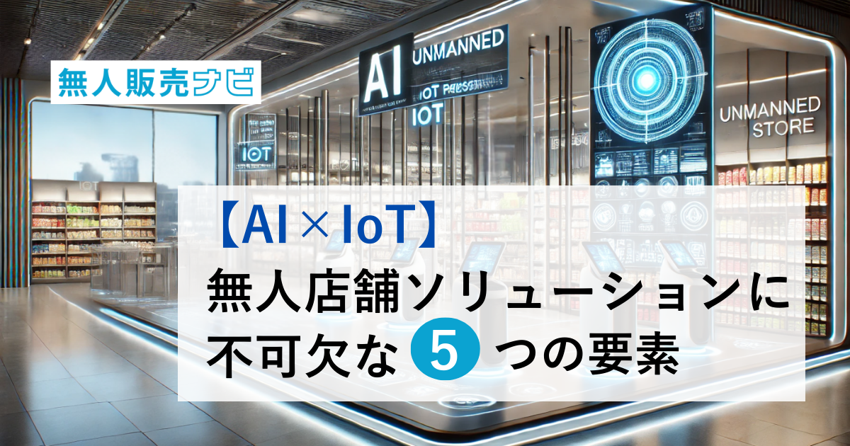 【AI×IoT】無人店舗ソリューションに不可欠な5つの要素 | 無人販売ナビ
