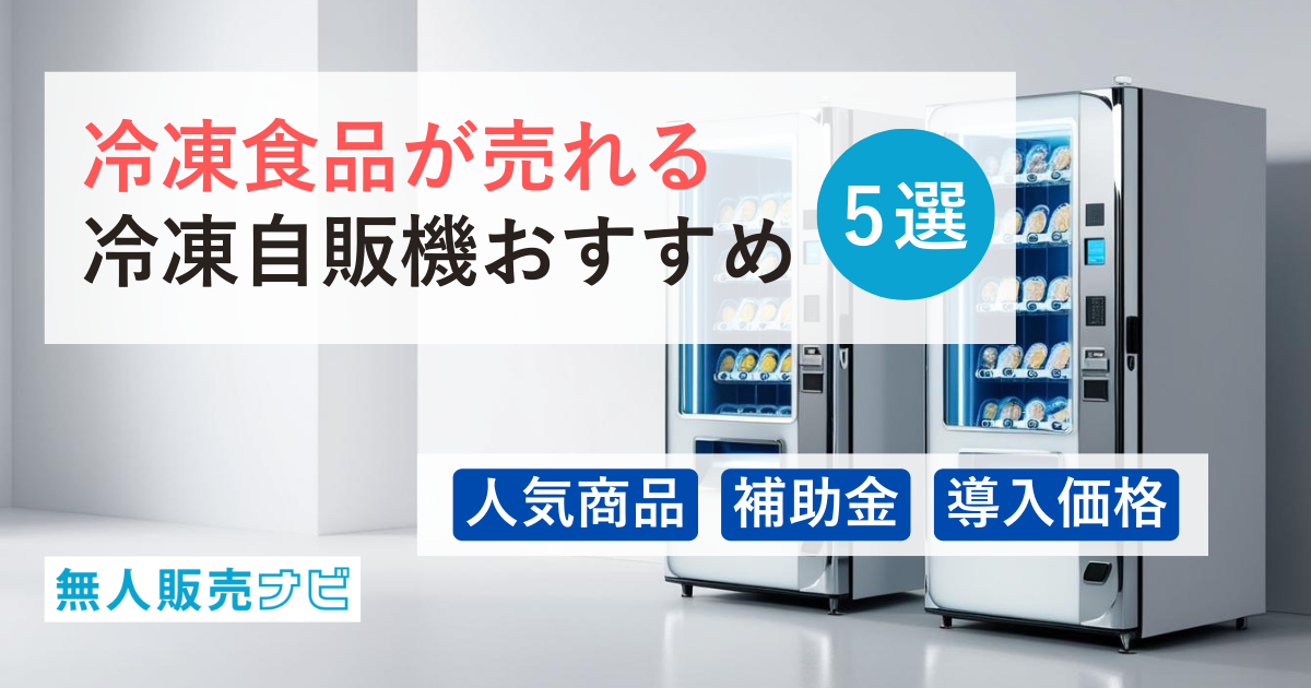 冷凍食品が売れる冷凍自販機おすすめ5選｜人気商品・補助金・導入価格