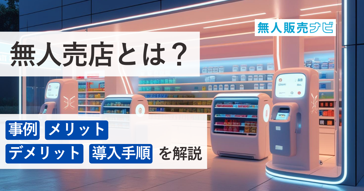 無人売店とは｜事例・メリット・デメリット・導入手順を解説