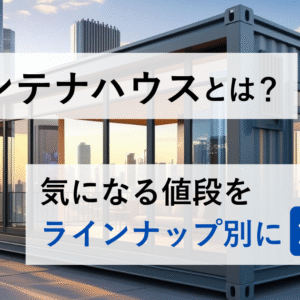 コンテナハウスとは｜気になる値段をラインナップ別に解説